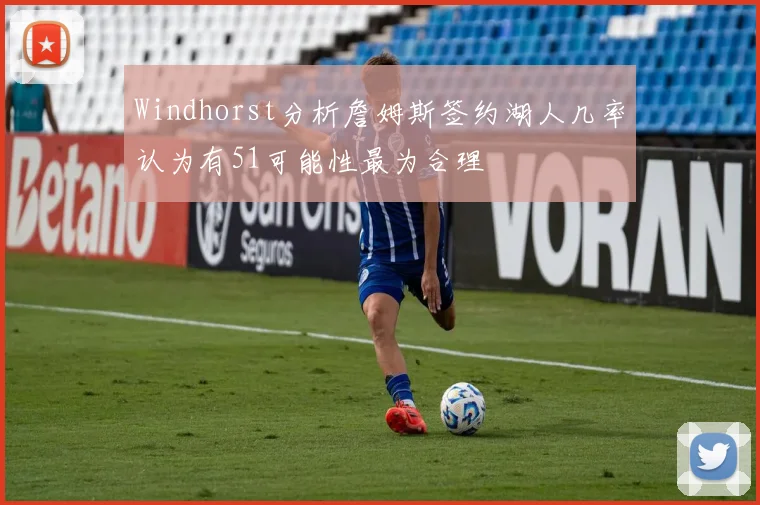 Windhorst分析詹姆斯签约湖人几率认为有51可能性最为合理