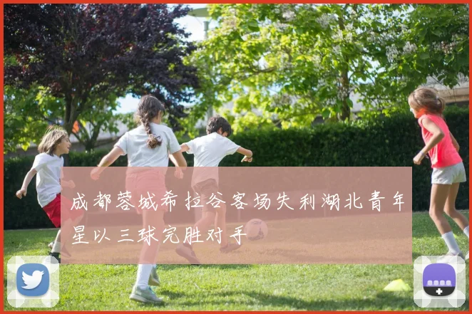 成都蓉城希拉谷客场失利湖北青年星以三球完胜对手