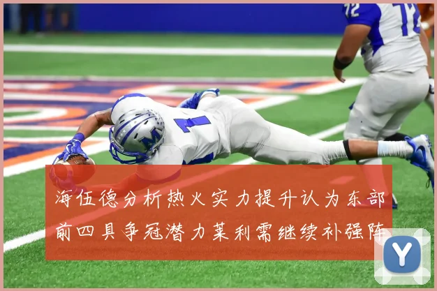 海伍德分析热火实力提升认为东部前四具争冠潜力莱利需继续补强阵容