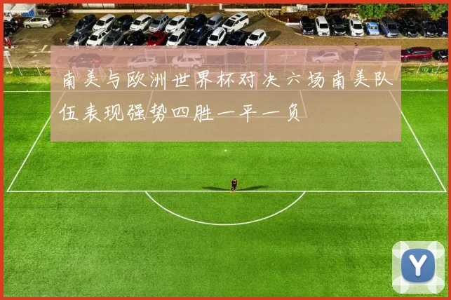 南美与欧洲世界杯对决六场南美队伍表现强势四胜一平一负