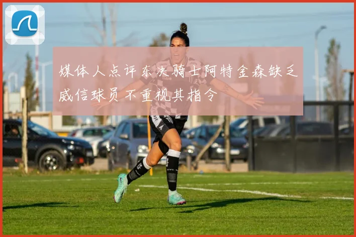 媒体人点评东决骑士阿特金森缺乏威信球员不重视其指令