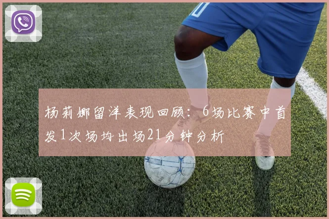 杨莉娜留洋表现回顾：6场比赛中首发1次场均出场21分钟分析