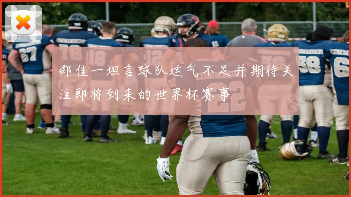 邵佳一坦言球队运气不足并期待关注即将到来的世界杯赛事