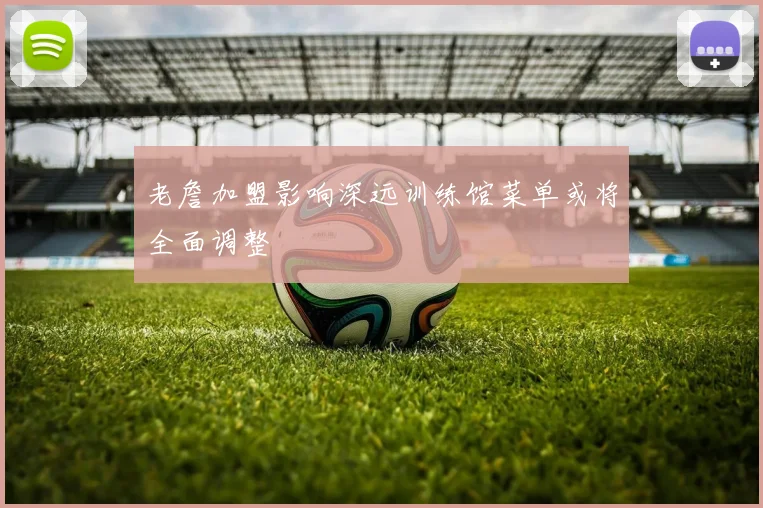老詹加盟影响深远训练馆菜单或将全面调整