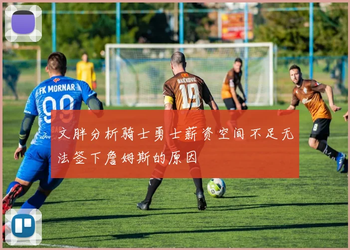 文胖分析骑士勇士薪资空间不足无法签下詹姆斯的原因