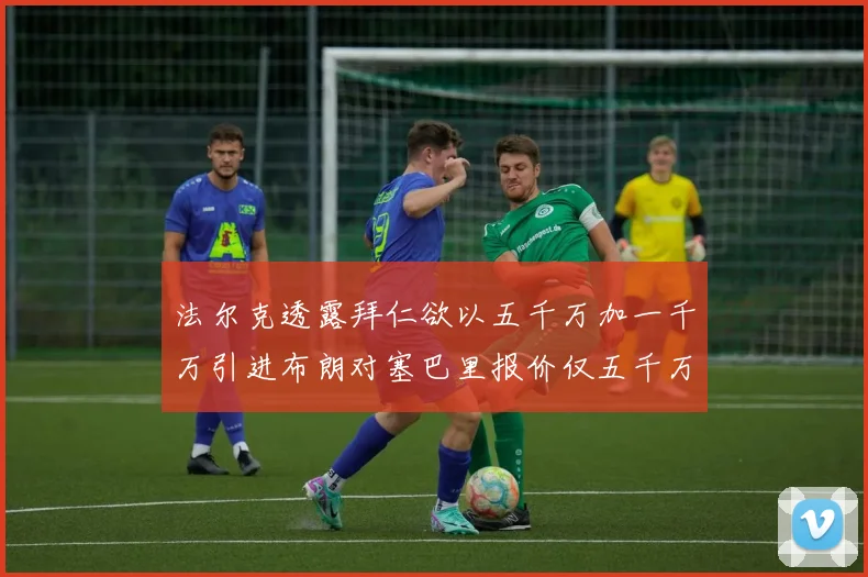 法尔克透露拜仁欲以五千万加一千万引进布朗对塞巴里报价仅五千万
