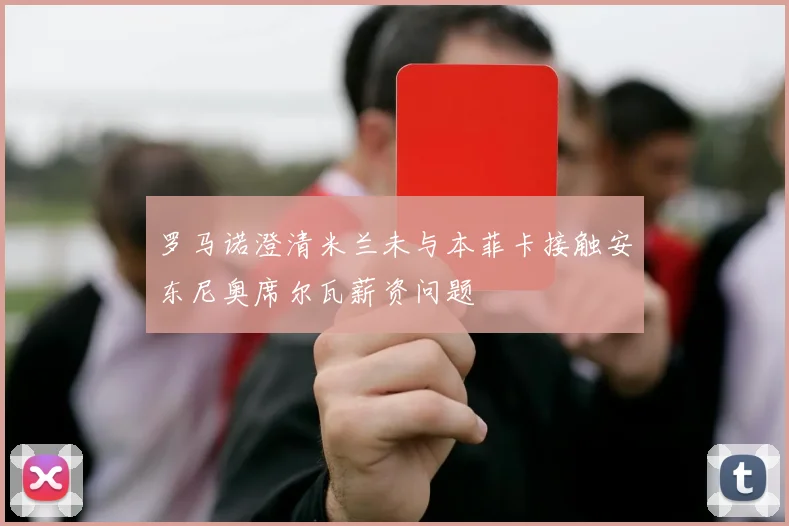 罗马诺澄清米兰未与本菲卡接触安东尼奥席尔瓦薪资问题