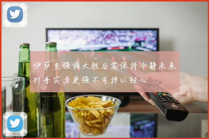 伊萨克强调大胜后需保持冷静未来对手实力更强不可掉以轻心