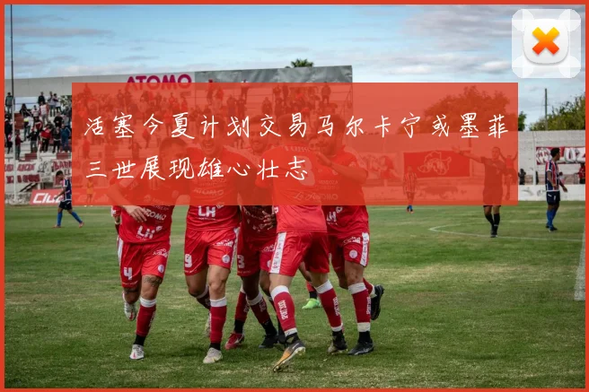 活塞今夏计划交易马尔卡宁或墨菲三世展现雄心壮志