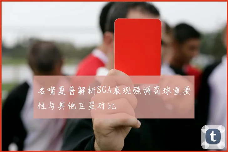 名嘴夏普解析SGA表现强调罚球重要性与其他巨星对比