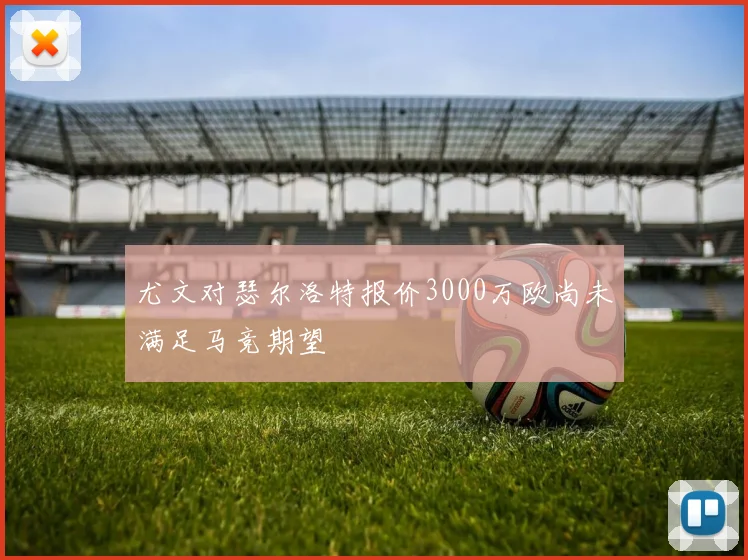 尤文对瑟尔洛特报价3000万欧尚未满足马竞期望