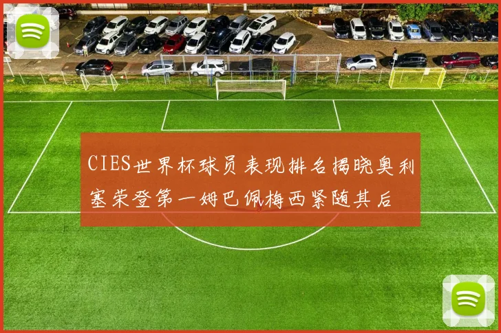 CIES世界杯球员表现排名揭晓奥利塞荣登第一姆巴佩梅西紧随其后