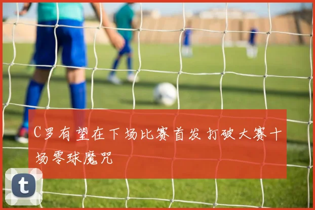 C罗有望在下场比赛首发打破大赛十场零球魔咒